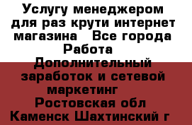 Услугу менеджером для раз крути интернет-магазина - Все города Работа » Дополнительный заработок и сетевой маркетинг   . Ростовская обл.,Каменск-Шахтинский г.